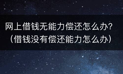 网上借钱无能力偿还怎么办？（借钱没有偿还能力怎么办）