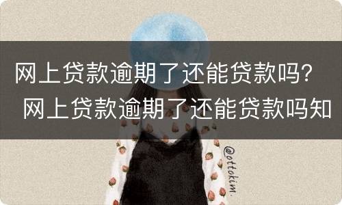 网上贷款逾期了还能贷款吗？ 网上贷款逾期了还能贷款吗知乎