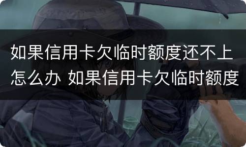 如果信用卡欠临时额度还不上怎么办 如果信用卡欠临时额度还不上怎么办呢