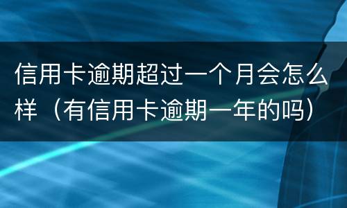 信用卡逾期超过一个月会怎么样（有信用卡逾期一年的吗）