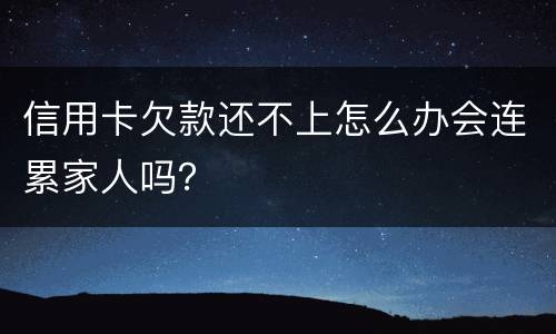 信用卡欠款还不上怎么办会连累家人吗？