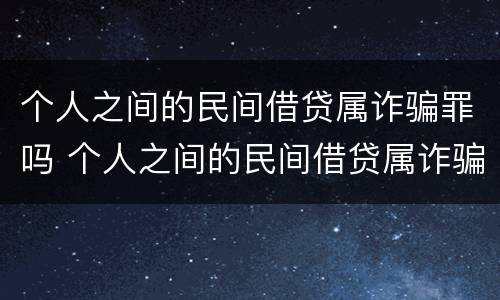 个人之间的民间借贷属诈骗罪吗 个人之间的民间借贷属诈骗罪吗判几年
