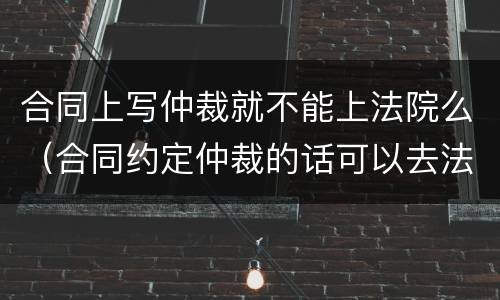 合同上写仲裁就不能上法院么（合同约定仲裁的话可以去法院起诉么）