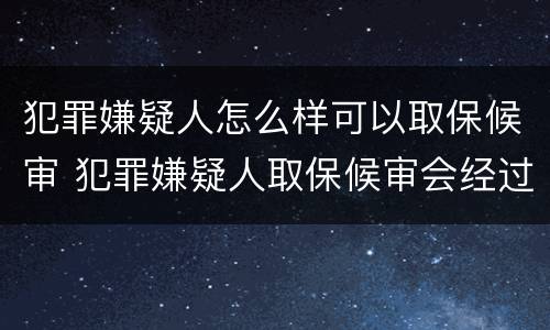犯罪嫌疑人怎么样可以取保候审 犯罪嫌疑人取保候审会经过法院吗