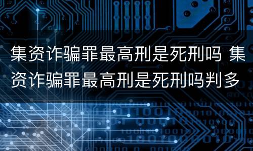集资诈骗罪最高刑是死刑吗 集资诈骗罪最高刑是死刑吗判多少年