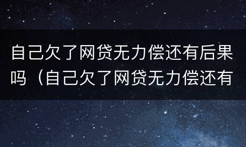 自己欠了网贷无力偿还有后果吗（自己欠了网贷无力偿还有后果吗知乎）