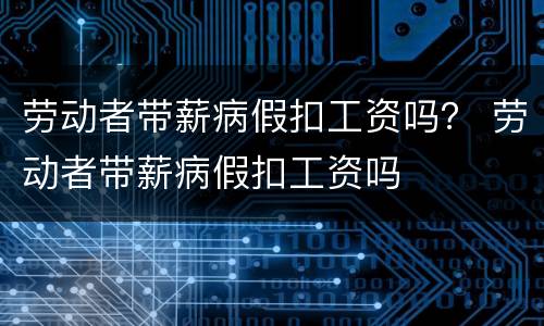 劳动者带薪病假扣工资吗？ 劳动者带薪病假扣工资吗