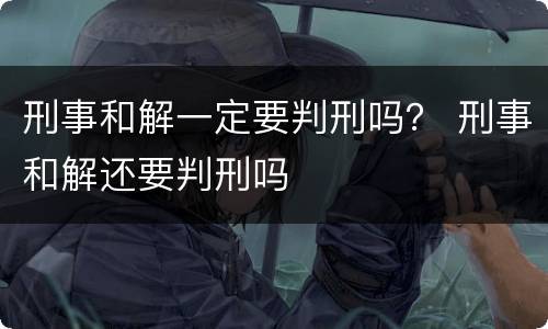 刑事和解一定要判刑吗？ 刑事和解还要判刑吗