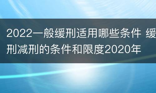2022一般缓刑适用哪些条件 缓刑减刑的条件和限度2020年