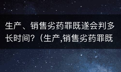 生产、销售劣药罪既遂会判多长时间?（生产,销售劣药罪既遂会判多长时间以上）