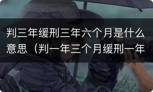 判三年缓刑三年六个月是什么意思（判一年三个月缓刑一年六个月什么意思）