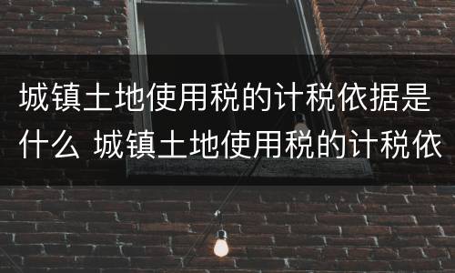 城镇土地使用税的计税依据是什么 城镇土地使用税的计税依据是什么?如何确定?