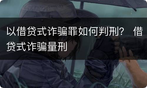 以借贷式诈骗罪如何判刑？ 借贷式诈骗量刑