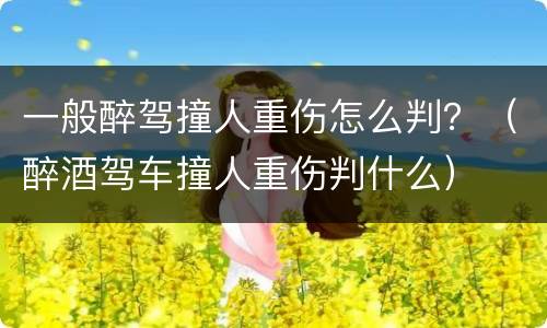 一般醉驾撞人重伤怎么判？（醉酒驾车撞人重伤判什么）