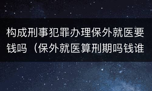 构成刑事犯罪办理保外就医要钱吗（保外就医算刑期吗钱谁给）