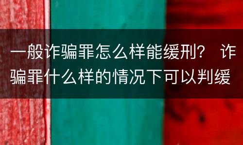 一般诈骗罪怎么样能缓刑？ 诈骗罪什么样的情况下可以判缓刑
