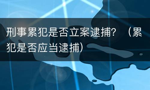 刑事累犯是否立案逮捕？（累犯是否应当逮捕）