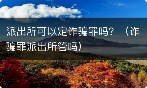 派出所可以定诈骗罪吗？（诈骗罪派出所管吗）