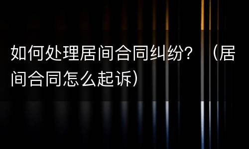 如何处理居间合同纠纷？（居间合同怎么起诉）