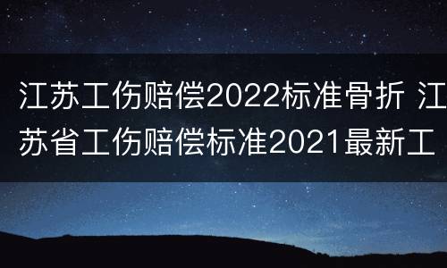 江苏工伤赔偿2022标准骨折 江苏省工伤赔偿标准2021最新工伤赔偿标准