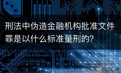 刑法中伪造金融机构批准文件罪是以什么标准量刑的？