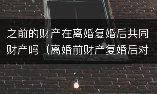 之前的财产在离婚复婚后共同财产吗（离婚前财产复婚后对方有份吗）