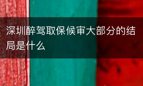 深圳醉驾取保候审大部分的结局是什么