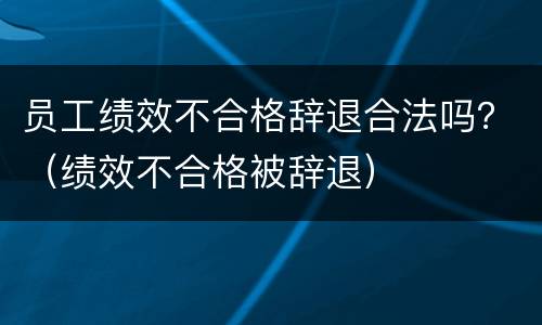 员工绩效不合格辞退合法吗？（绩效不合格被辞退）
