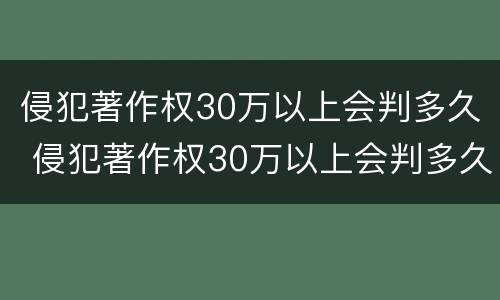 侵犯著作权30万以上会判多久 侵犯著作权30万以上会判多久呢