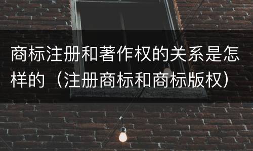 商标注册和著作权的关系是怎样的（注册商标和商标版权）