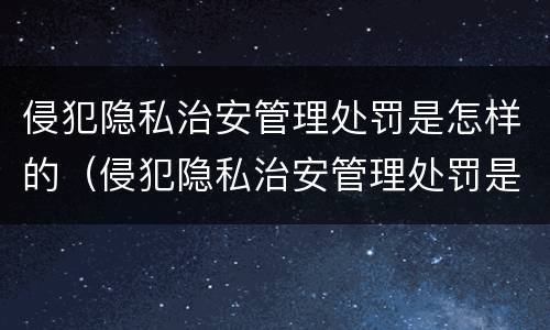 侵犯隐私治安管理处罚是怎样的（侵犯隐私治安管理处罚是怎样的行为）