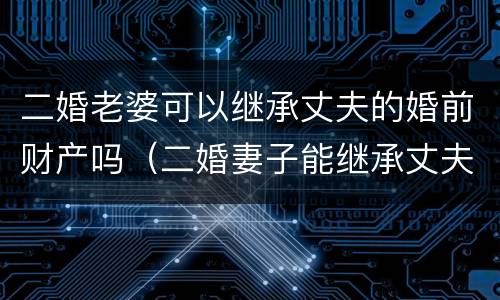 二婚老婆可以继承丈夫的婚前财产吗（二婚妻子能继承丈夫继续的遗产吗?）