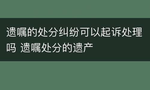 遗嘱的处分纠纷可以起诉处理吗 遗嘱处分的遗产