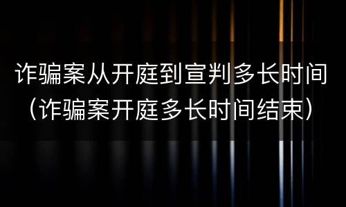 诈骗案从开庭到宣判多长时间（诈骗案开庭多长时间结束）
