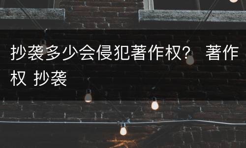 抄袭多少会侵犯著作权？ 著作权 抄袭