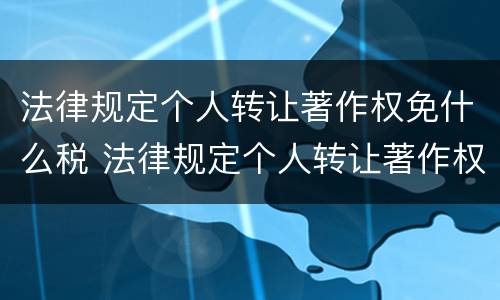 法律规定个人转让著作权免什么税 法律规定个人转让著作权免什么税收