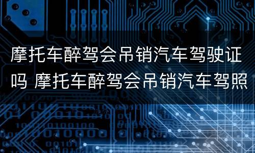 摩托车醉驾会吊销汽车驾驶证吗 摩托车醉驾会吊销汽车驾照吗