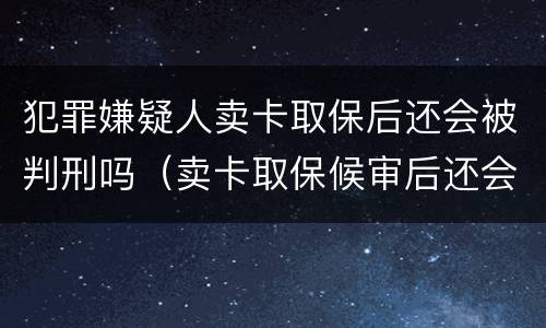 犯罪嫌疑人卖卡取保后还会被判刑吗（卖卡取保候审后还会判刑吗）