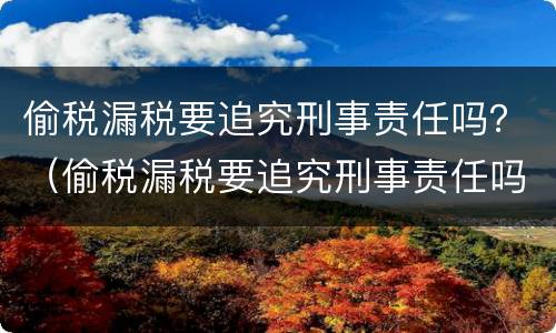 偷税漏税要追究刑事责任吗？（偷税漏税要追究刑事责任吗）