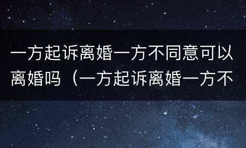 一方起诉离婚一方不同意可以离婚吗（一方起诉离婚一方不同意可以离婚吗）