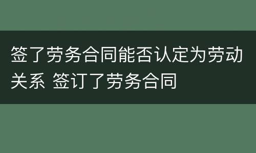 签了劳务合同能否认定为劳动关系 签订了劳务合同