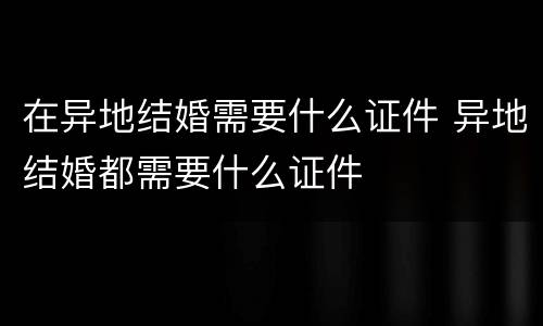 在异地结婚需要什么证件 异地结婚都需要什么证件