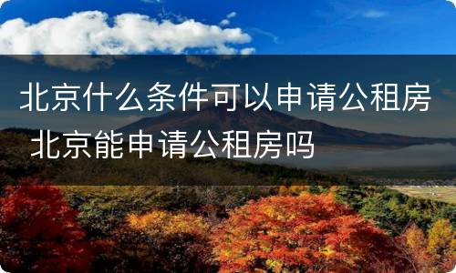 北京什么条件可以申请公租房 北京能申请公租房吗