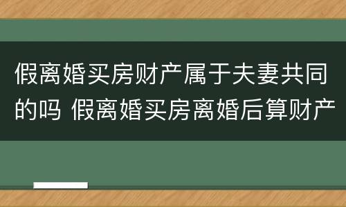 假离婚买房财产属于夫妻共同的吗 假离婚买房离婚后算财产吗
