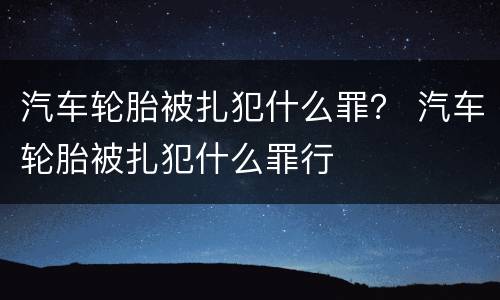 汽车轮胎被扎犯什么罪？ 汽车轮胎被扎犯什么罪行