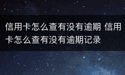 信用卡怎么查有没有逾期 信用卡怎么查有没有逾期记录