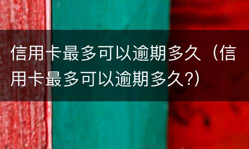 信用卡最多可以逾期多久（信用卡最多可以逾期多久?）