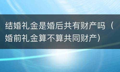 结婚礼金是婚后共有财产吗（婚前礼金算不算共同财产）