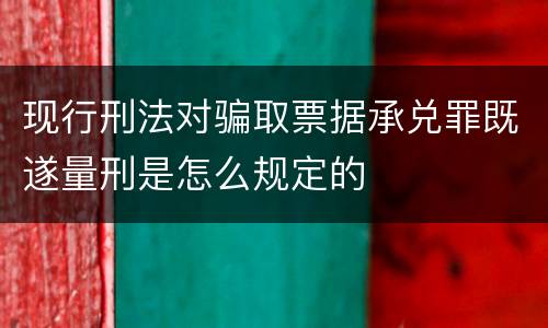 现行刑法对骗取票据承兑罪既遂量刑是怎么规定的