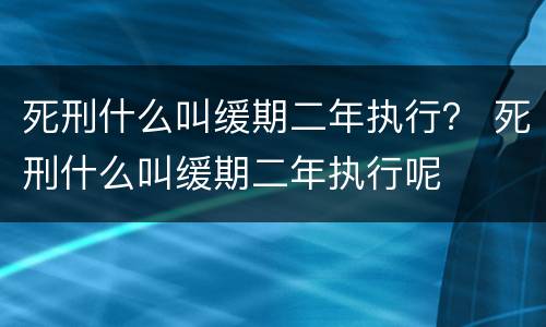 死刑什么叫缓期二年执行？ 死刑什么叫缓期二年执行呢